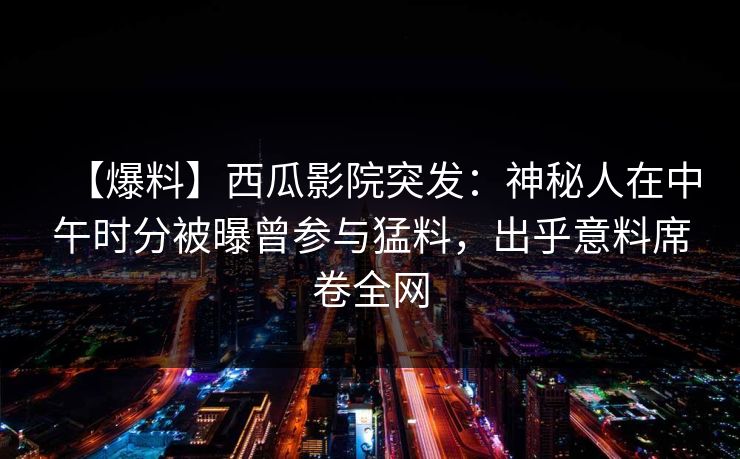 【爆料】西瓜影院突发：神秘人在中午时分被曝曾参与猛料，出乎意料席卷全网