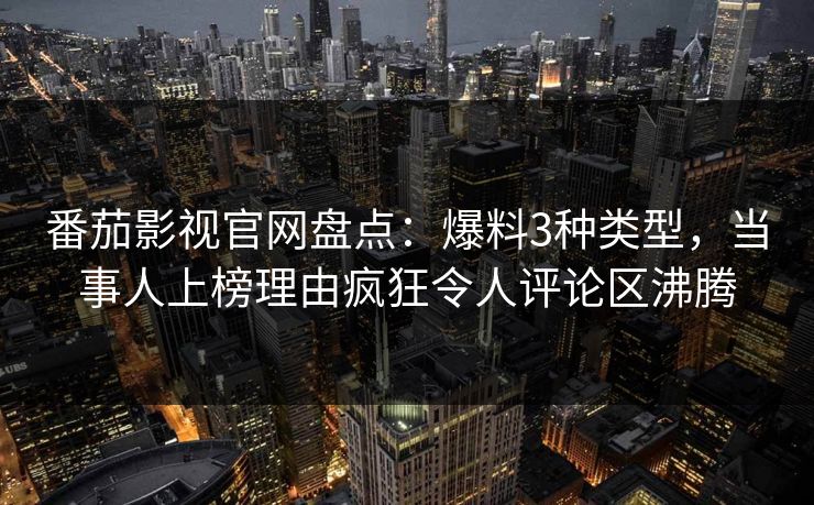 番茄影视官网盘点:爆料3种类型,当事人上榜理由疯狂令人评论区沸腾 番茄影视官网盘点:爆料3种类型,当事人上榜理由疯狂令人评论区沸腾