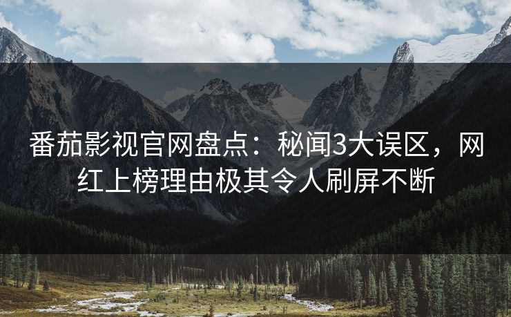 番茄影视官网盘点:秘闻3大误区,网红上榜理由极其令人刷屏不断 番茄影视官网盘点:秘闻3大误区,网红上榜理由极其令人刷屏不断