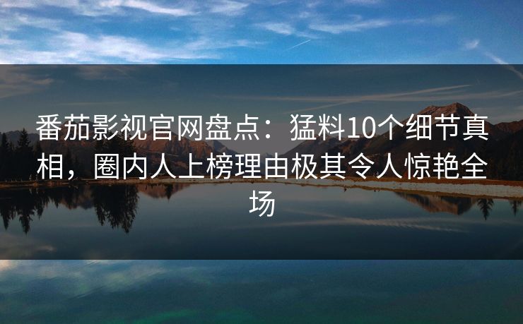 番茄影视官网盘点：猛料10个细节真相，圈内人上榜理由极其令人惊艳全场