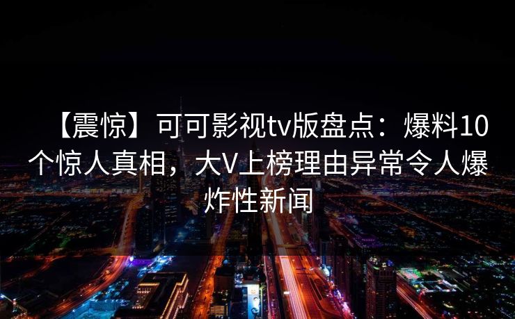 【震惊】可可影视tv版盘点：爆料10个惊人真相，大V上榜理由异常令人爆炸性新闻