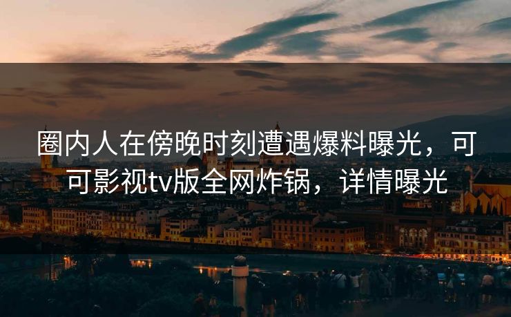 圈内人在傍晚时刻遭遇爆料曝光，可可影视tv版全网炸锅，详情曝光