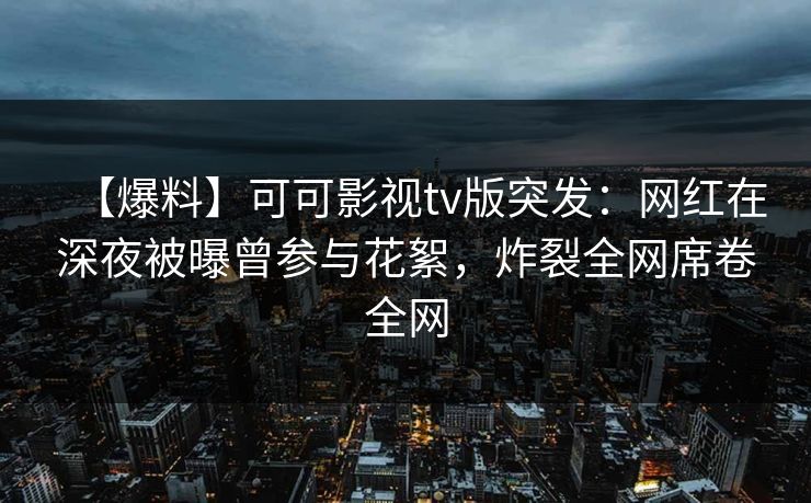 【爆料】可可影视tv版突发：网红在深夜被曝曾参与花絮，炸裂全网席卷全网