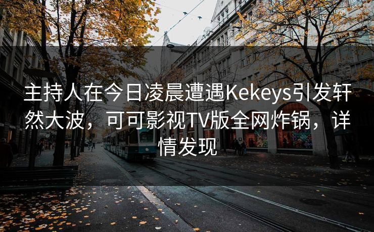 主持人在今日凌晨遭遇Kekeys引发轩然大波，可可影视TV版全网炸锅，详情发现