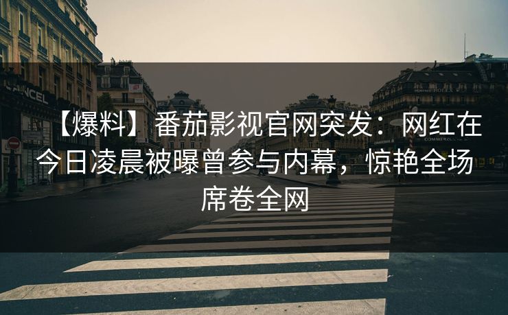 【爆料】番茄影视官网突发：网红在今日凌晨被曝曾参与内幕，惊艳全场席卷全网