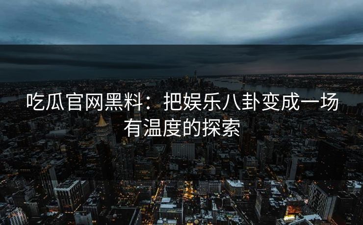 吃瓜官网黑料：把娱乐八卦变成一场有温度的探索