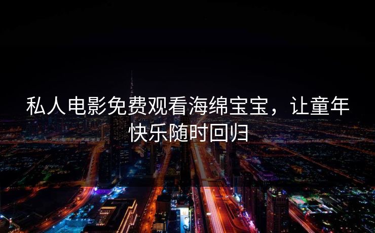 私人电影免费观看海绵宝宝,让童年快乐随时回归 私人电影免费观看海绵宝宝,让童年快乐随时回归
