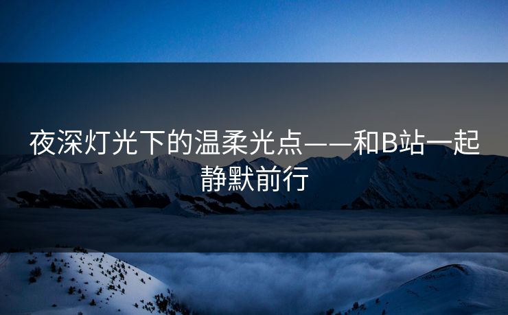 夜深灯光下的温柔光点——和B站一起静默前行 夜深灯光下的温柔光点——和B站一起静默前行