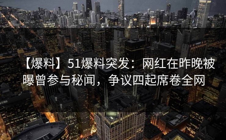 【爆料】51爆料突发：网红在昨晚被曝曾参与秘闻，争议四起席卷全网