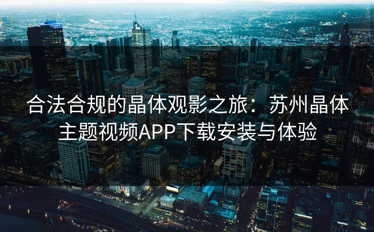 合法合规的晶体观影之旅：苏州晶体主题视频APP下载安装与体验