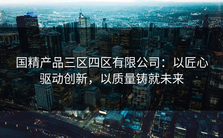 国精产品三区四区有限公司：以匠心驱动创新，以质量铸就未来
