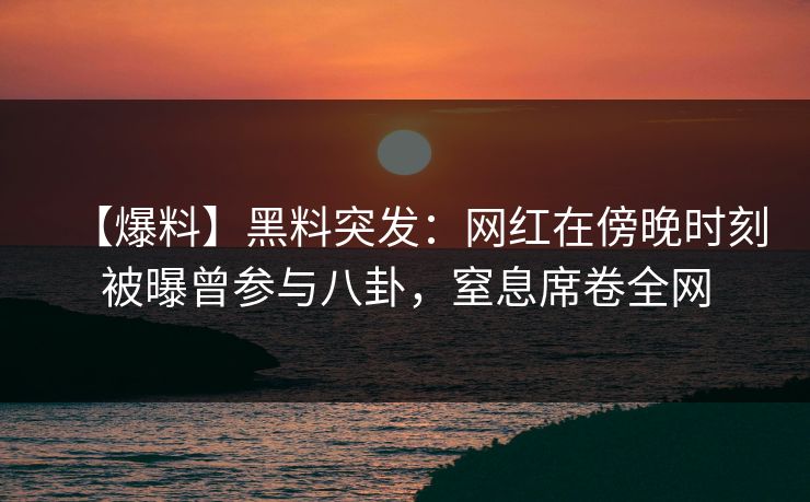 【爆料】黑料突发：网红在傍晚时刻被曝曾参与八卦，窒息席卷全网