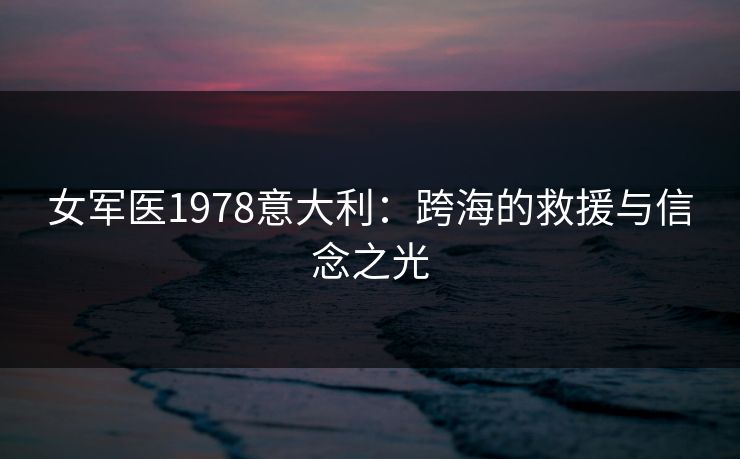 女军医1978意大利:跨海的救援与信念之光 女军医1978意大利:跨海的救援与信念之光