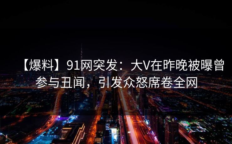 【爆料】91网突发:大V在昨晚被曝曾参与丑闻,引发众怒席卷全网 【爆料】91网突发:大V在昨晚被曝曾参与丑闻,引发众怒席卷全网