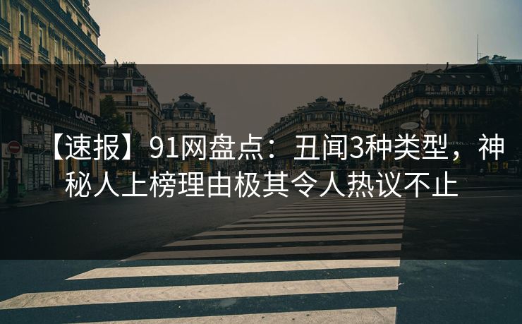 【速报】91网盘点:丑闻3种类型,神秘人上榜理由极其令人热议不止 【速报】91网盘点:丑闻3种类型,神秘人上榜理由极其令人热议不止