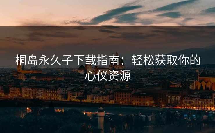 桐岛永久子下载指南：轻松获取你的心仪资源