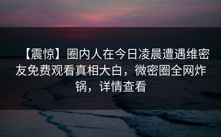 【震惊】圈内人在今日凌晨遭遇维密友免费观看真相大白，微密圈全网炸锅，详情查看
