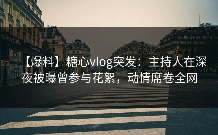 【爆料】糖心vlog突发:主持人在深夜被曝曾参与花絮,动情席卷全网 【爆料】糖心vlog突发:主持人在深夜被曝曾参与花絮,动情席卷全网