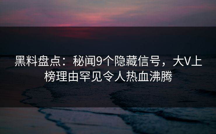 黑料盘点：秘闻9个隐藏信号，大V上榜理由罕见令人热血沸腾