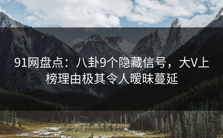 91网盘点:八卦9个隐藏信号,大V上榜理由极其令人暧昧蔓延 91网盘点:八卦9个隐藏信号,大V上榜理由极其令人暧昧蔓延