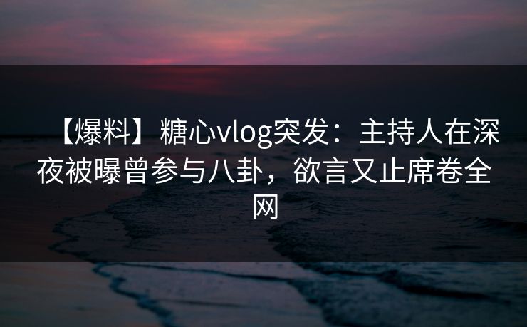【爆料】糖心vlog突发：主持人在深夜被曝曾参与八卦，欲言又止席卷全网