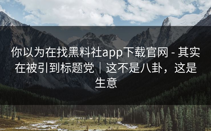 你以为在找黑料社app下载官网 - 其实在被引到标题党|这不是八卦,这是生意 你以为在找黑料社app下载官网 - 其实在被引到标题党|这不是八卦,这是生意