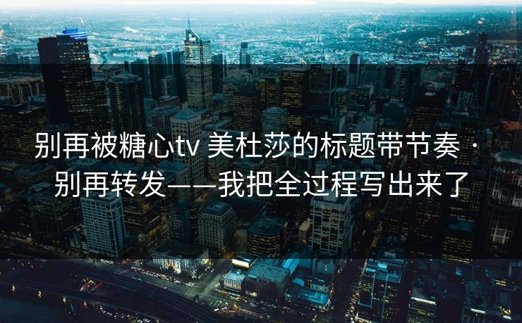 别再被糖心tv 美杜莎的标题带节奏 · 别再转发——我把全过程写出来了