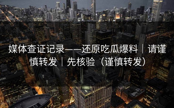 媒体查证记录——还原吃瓜爆料|请谨慎转发|先核验(谨慎转发) 媒体查证记录——还原吃瓜爆料|请谨慎转发|先核验(谨慎转发)