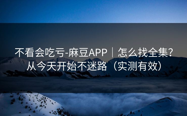 不看会吃亏-麻豆APP｜怎么找全集？从今天开始不迷路（实测有效）