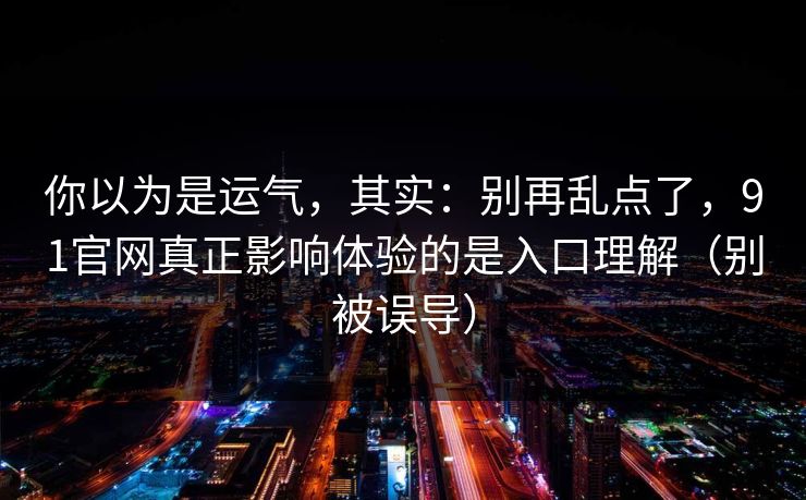 你以为是运气,其实:别再乱点了,91官网真正影响体验的是入口理解(别被误导) 你以为是运气,其实:别再乱点了,91官网真正影响体验的是入口理解(别被误导)