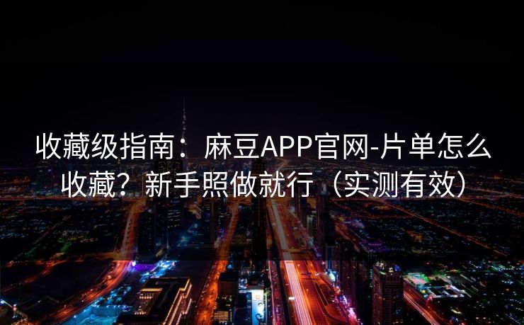 收藏级指南:麻豆APP官网-片单怎么收藏?新手照做就行(实测有效) 收藏级指南:麻豆APP官网-片单怎么收藏?新手照做就行(实测有效)