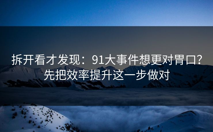 拆开看才发现：91大事件想更对胃口？先把效率提升这一步做对