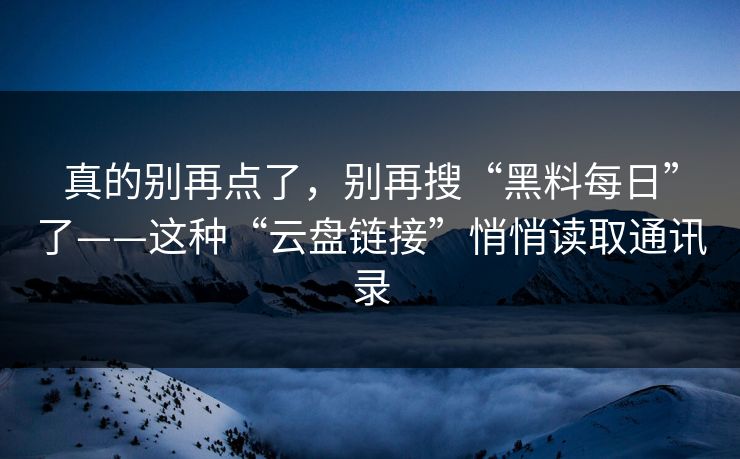 真的别再点了，别再搜“黑料每日”了——这种“云盘链接”悄悄读取通讯录