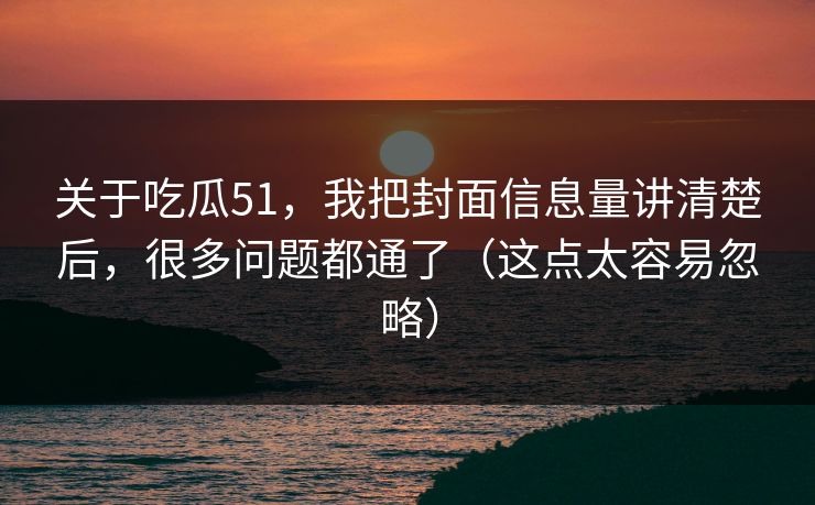 关于吃瓜51,我把封面信息量讲清楚后,很多问题都通了(这点太容易忽略) 关于吃瓜51,我把封面信息量讲清楚后,很多问题都通了(这点太容易忽略)