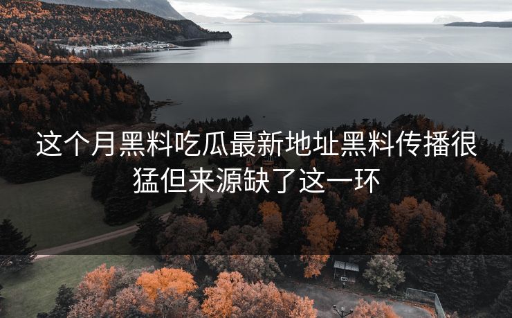 这个月黑料吃瓜最新地址黑料传播很猛但来源缺了这一环 这个月黑料吃瓜最新地址黑料传播很猛但来源缺了这一环