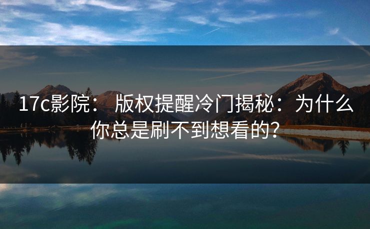 17c影院： 版权提醒冷门揭秘：为什么你总是刷不到想看的？