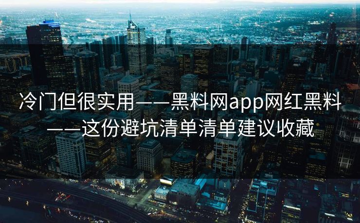 冷门但很实用——黑料网app网红黑料——这份避坑清单清单建议收藏