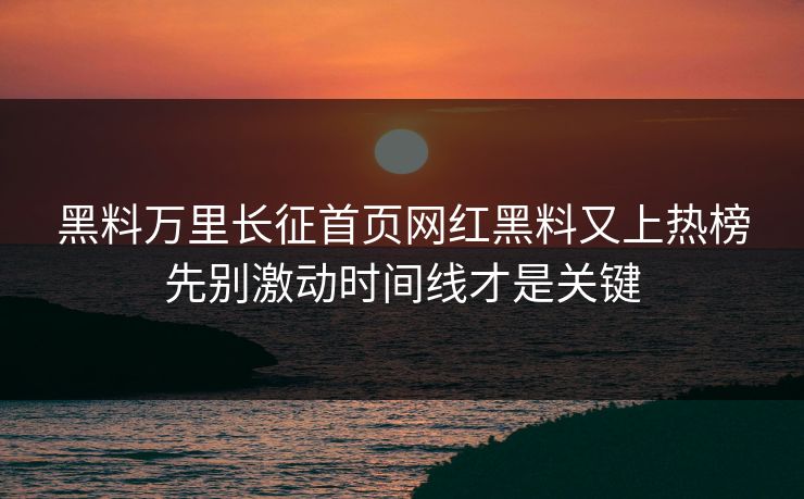 黑料万里长征首页网红黑料又上热榜先别激动时间线才是关键 黑料万里长征首页网红黑料又上热榜先别激动时间线才是关键
