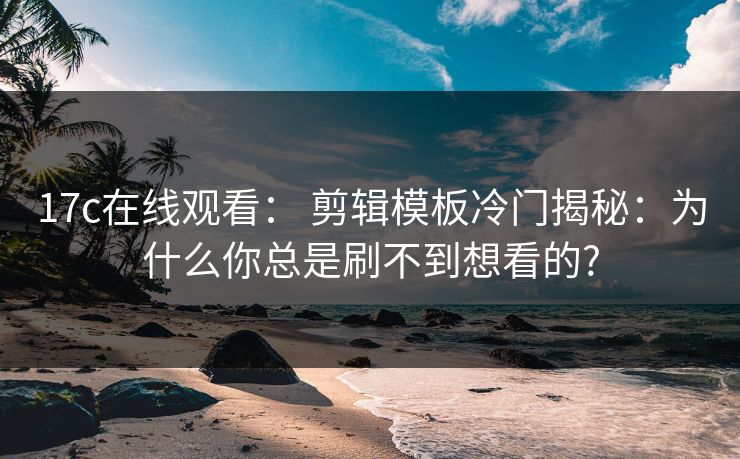 17c在线观看: 剪辑模板冷门揭秘:为什么你总是刷不到想看的? 17c在线观看: 剪辑模板冷门揭秘:为什么你总是刷不到想看的?