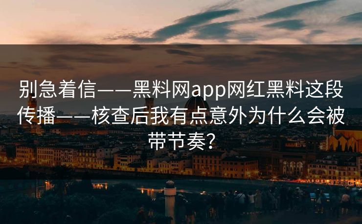 别急着信——黑料网app网红黑料这段传播——核查后我有点意外为什么会被带节奏？