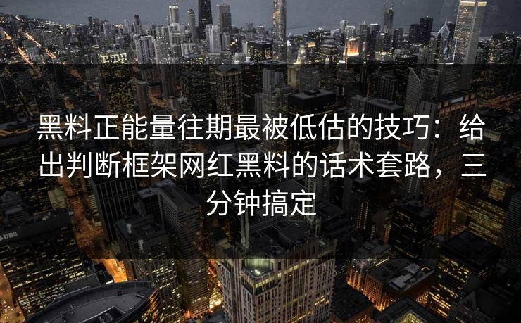 黑料正能量往期最被低估的技巧：给出判断框架网红黑料的话术套路，三分钟搞定