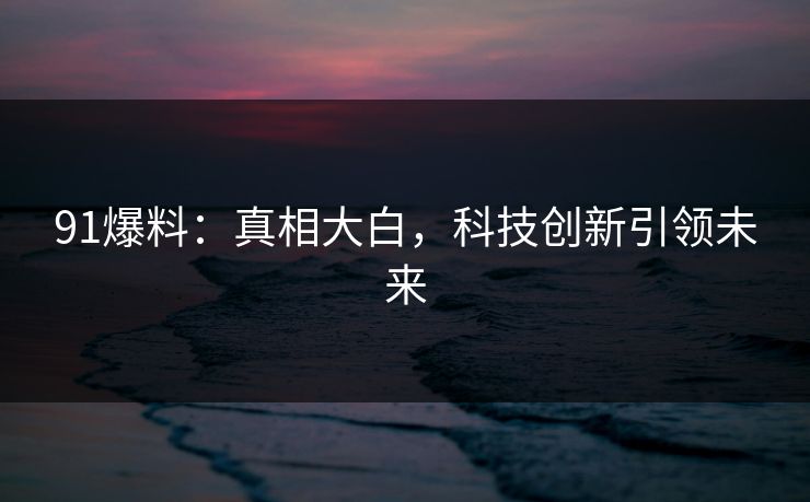 91爆料：真相大白，科技创新引领未来