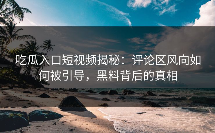 吃瓜入口短视频揭秘：评论区风向如何被引导，黑料背后的真相