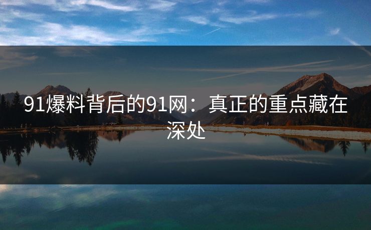 91爆料背后的91网：真正的重点藏在深处