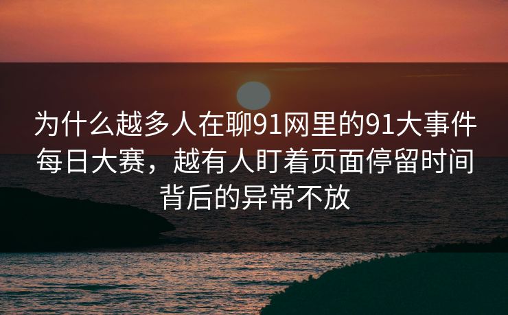 为什么越多人在聊91网里的91大事件每日大赛，越有人盯着页面停留时间背后的异常不放