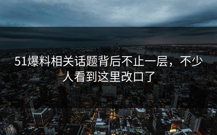 51爆料相关话题背后不止一层，不少人看到这里改口了