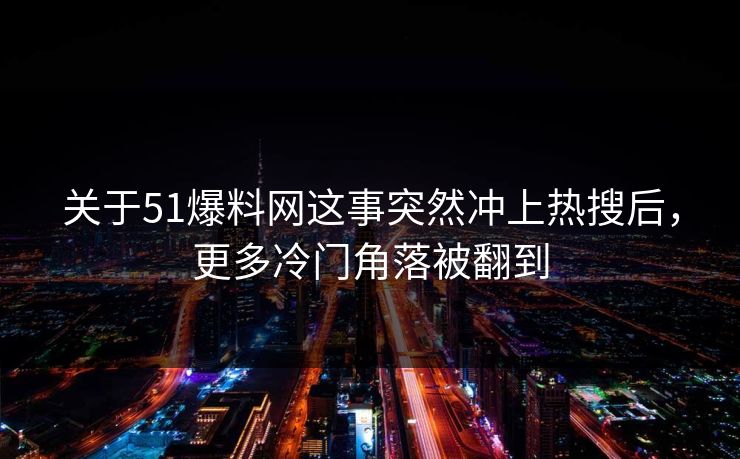 关于51爆料网这事突然冲上热搜后，更多冷门角落被翻到